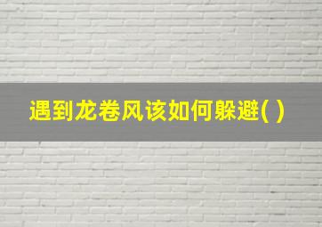 遇到龙卷风该如何躲避( )